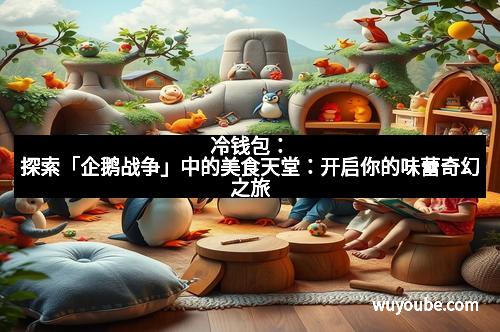 冷钱包：探索「企鹅战争」中的美食天堂：开启你的味蕾奇幻之旅